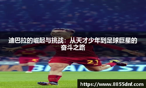 迪巴拉的崛起与挑战:从天才少年到足球巨星的奋斗之路